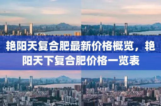艳阳天复合肥最新价格概览，艳阳天下复合肥价格一览表