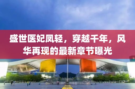 盛世医妃凤轻，穿越千年，风华再现的最新章节曝光