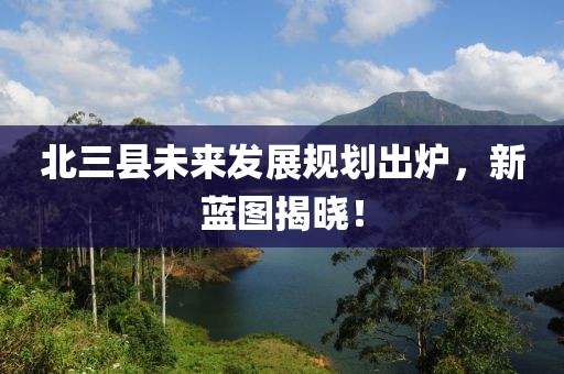 北三县未来发展规划出炉，新蓝图揭晓！