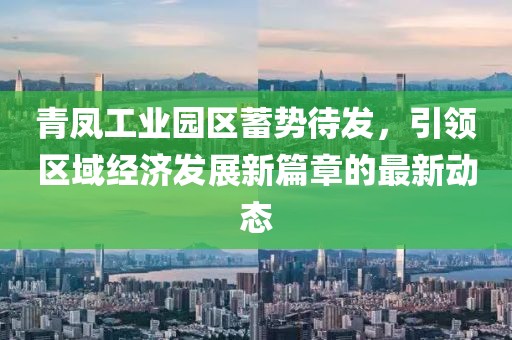 青凤工业园区蓄势待发，引领区域经济发展新篇章的最新动态