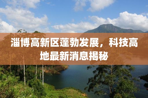 淄博高新区蓬勃发展，科技高地最新消息揭秘