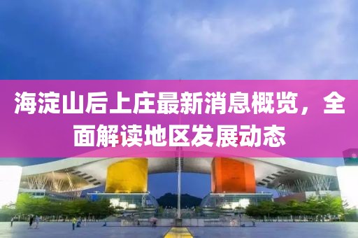 海淀山后上庄最新消息概览，全面解读地区发展动态