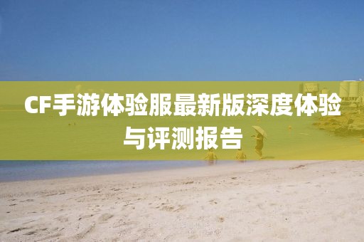 CF手游体验服最新版深度体验与评测报告