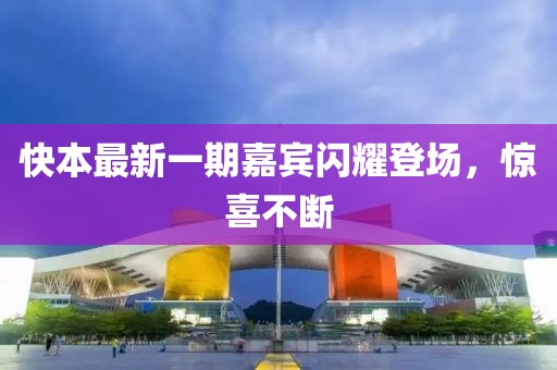 快本最新一期嘉宾闪耀登场，惊喜不断