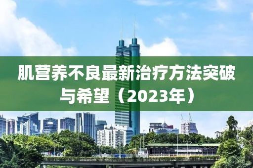 肌营养不良最新治疗方法突破与希望（2023年）