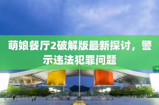 萌娘餐厅2破解版最新探讨，警示违法犯罪问题