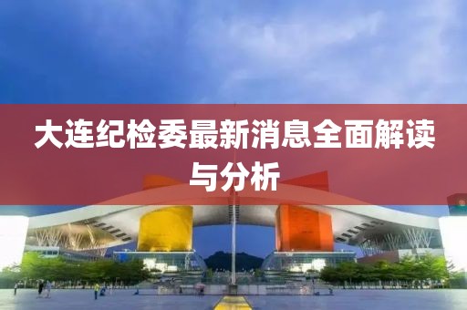 大连纪检委最新消息全面解读与分析