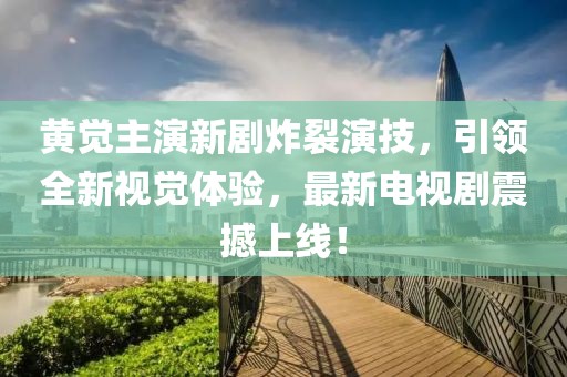 黄觉主演新剧炸裂演技，引领全新视觉体验，最新电视剧震撼上线！
