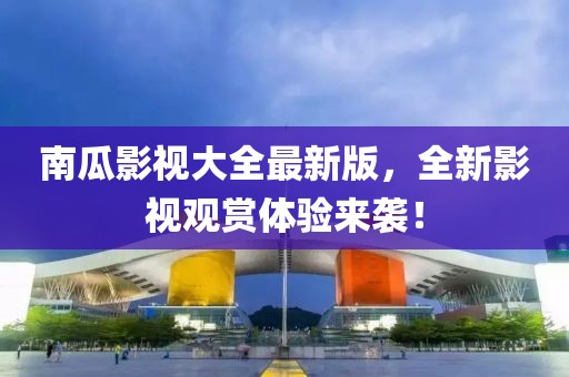 南瓜影视大全最新版，全新影视观赏体验来袭！