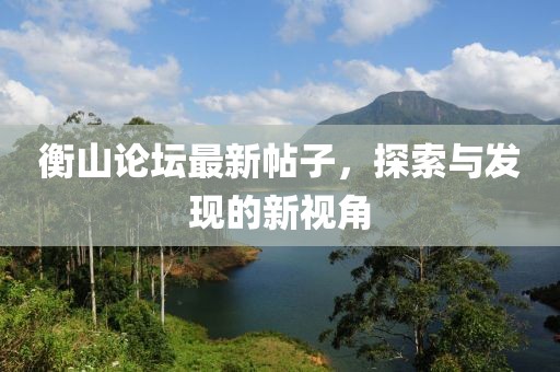 衡山论坛最新帖子，探索与发现的新视角