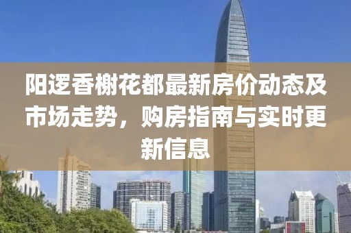 阳逻香榭花都最新房价动态及市场走势，购房指南与实时更新信息