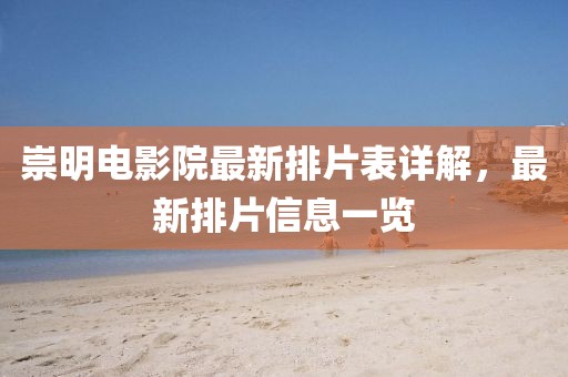 崇明电影院最新排片表详解，最新排片信息一览