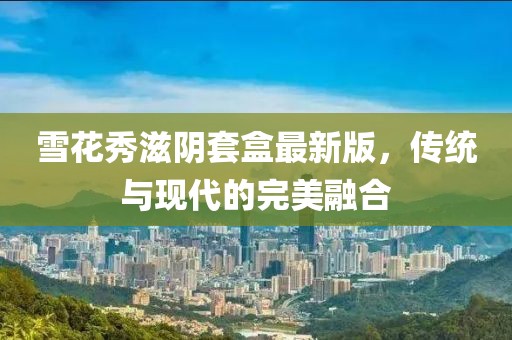 雪花秀滋阴套盒最新版，传统与现代的完美融合