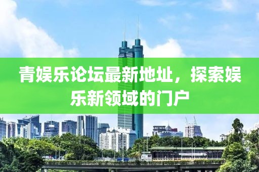 青娱乐论坛最新地址，探索娱乐新领域的门户