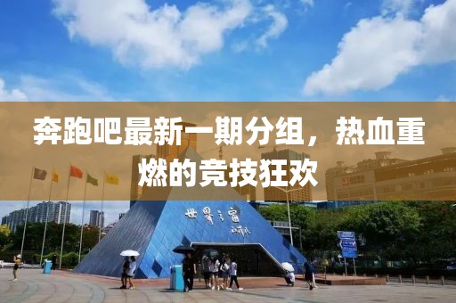 奔跑吧最新一期分组，热血重燃的竞技狂欢