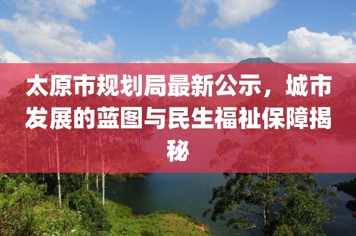 太原市规划局最新公示，城市发展的蓝图与民生福祉保障揭秘