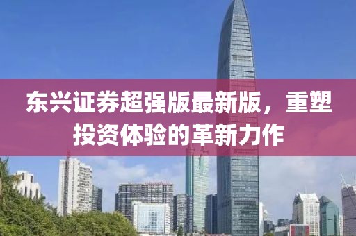 东兴证券超强版最新版，重塑投资体验的革新力作