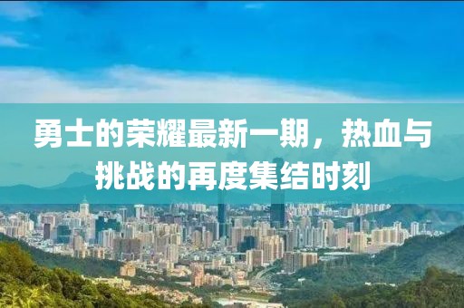 勇士的荣耀最新一期，热血与挑战的再度集结时刻