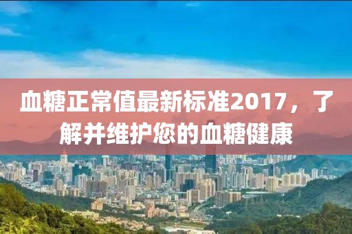 血糖正常值最新标准2017，了解并维护您的血糖健康