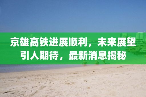 京雄高铁进展顺利，未来展望引人期待，最新消息揭秘