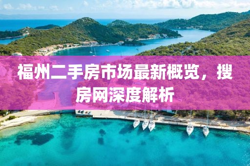 福州二手房市场最新概览，搜房网深度解析