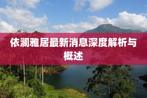依澜雅居最新消息深度解析与概述