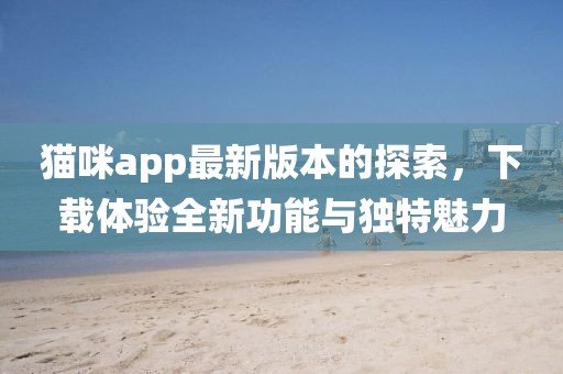 猫咪app最新版本的探索，下载体验全新功能与独特魅力