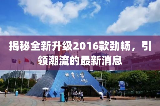 揭秘全新升级2016款劲畅，引领潮流的最新消息