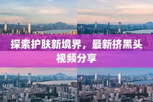 探索护肤新境界，最新挤黑头视频分享