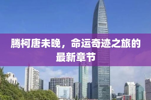 腾柯唐未晚，命运奇迹之旅的最新章节