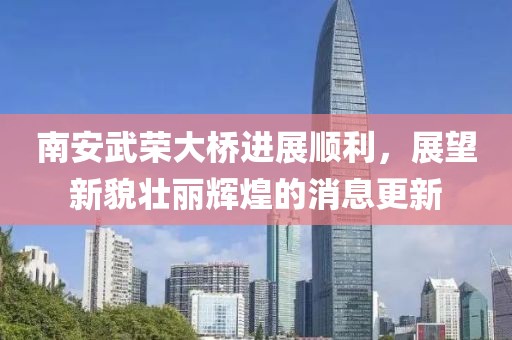 南安武荣大桥进展顺利，展望新貌壮丽辉煌的消息更新