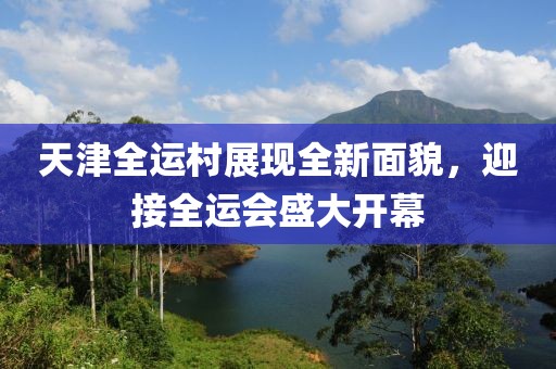天津全运村展现全新面貌，迎接全运会盛大开幕