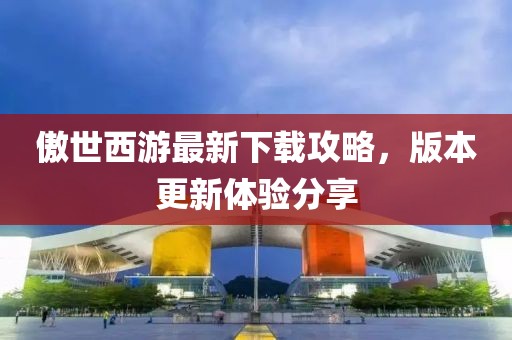 傲世西游最新下载攻略，版本更新体验分享