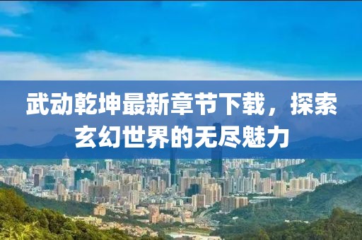 武动乾坤最新章节下载，探索玄幻世界的无尽魅力