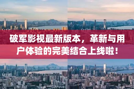 破军影视最新版本，革新与用户体验的完美结合上线啦！