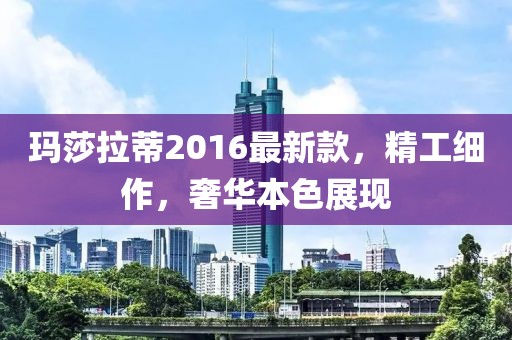 玛莎拉蒂2016最新款，精工细作，奢华本色展现