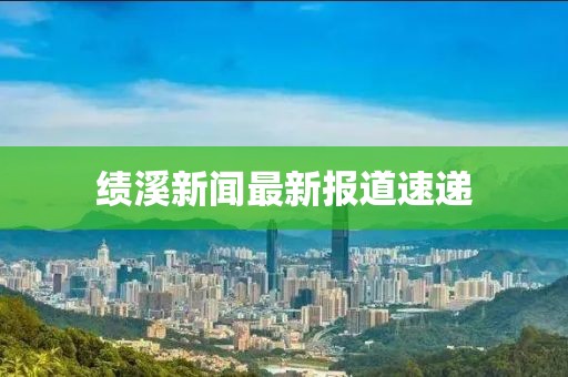 绩溪新闻最新报道速递