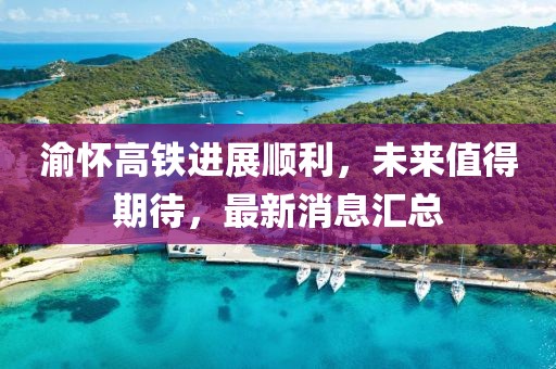 渝怀高铁进展顺利，未来值得期待，最新消息汇总